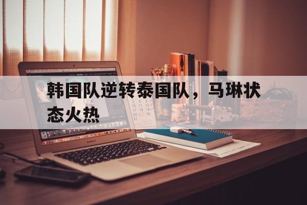 韩国队逆转泰国队,马琳状态火热 韩国队逆转泰国队,马琳状态火热